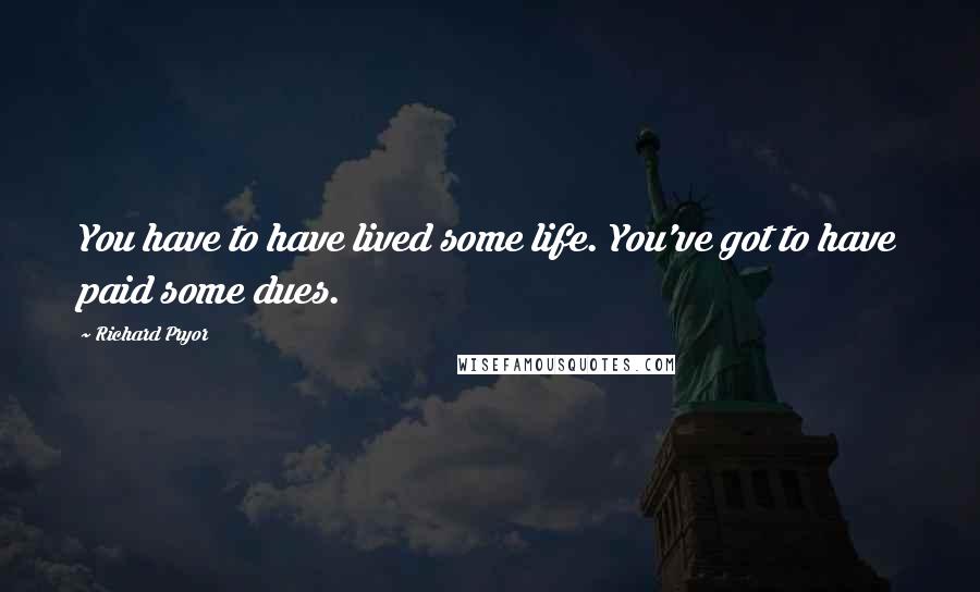 Richard Pryor Quotes: You have to have lived some life. You've got to have paid some dues.