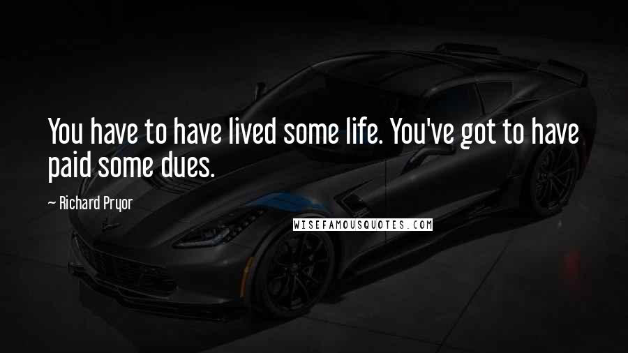 Richard Pryor Quotes: You have to have lived some life. You've got to have paid some dues.