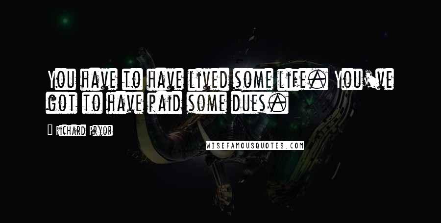 Richard Pryor Quotes: You have to have lived some life. You've got to have paid some dues.