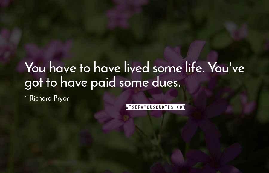 Richard Pryor Quotes: You have to have lived some life. You've got to have paid some dues.