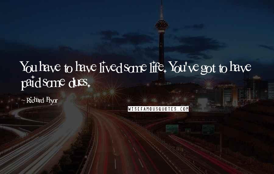 Richard Pryor Quotes: You have to have lived some life. You've got to have paid some dues.