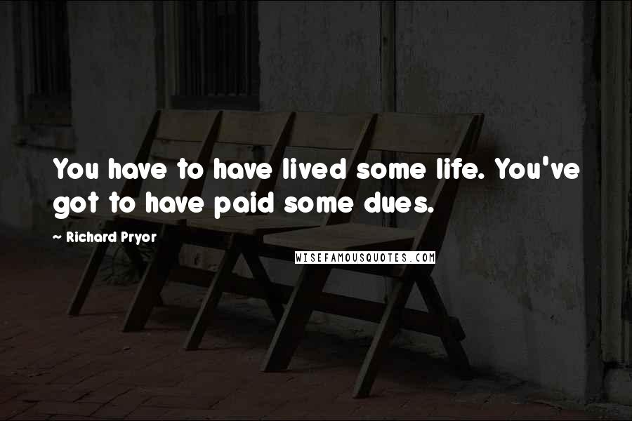 Richard Pryor Quotes: You have to have lived some life. You've got to have paid some dues.