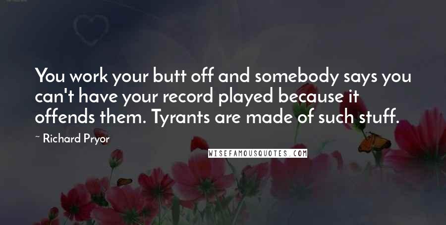 Richard Pryor Quotes: You work your butt off and somebody says you can't have your record played because it offends them. Tyrants are made of such stuff.