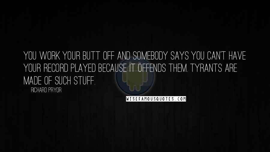 Richard Pryor Quotes: You work your butt off and somebody says you can't have your record played because it offends them. Tyrants are made of such stuff.