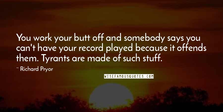 Richard Pryor Quotes: You work your butt off and somebody says you can't have your record played because it offends them. Tyrants are made of such stuff.