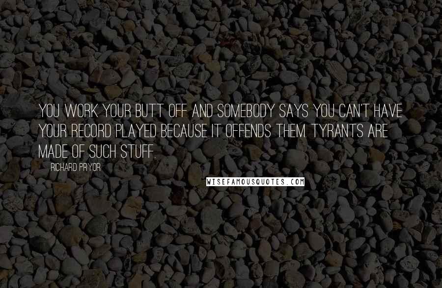Richard Pryor Quotes: You work your butt off and somebody says you can't have your record played because it offends them. Tyrants are made of such stuff.