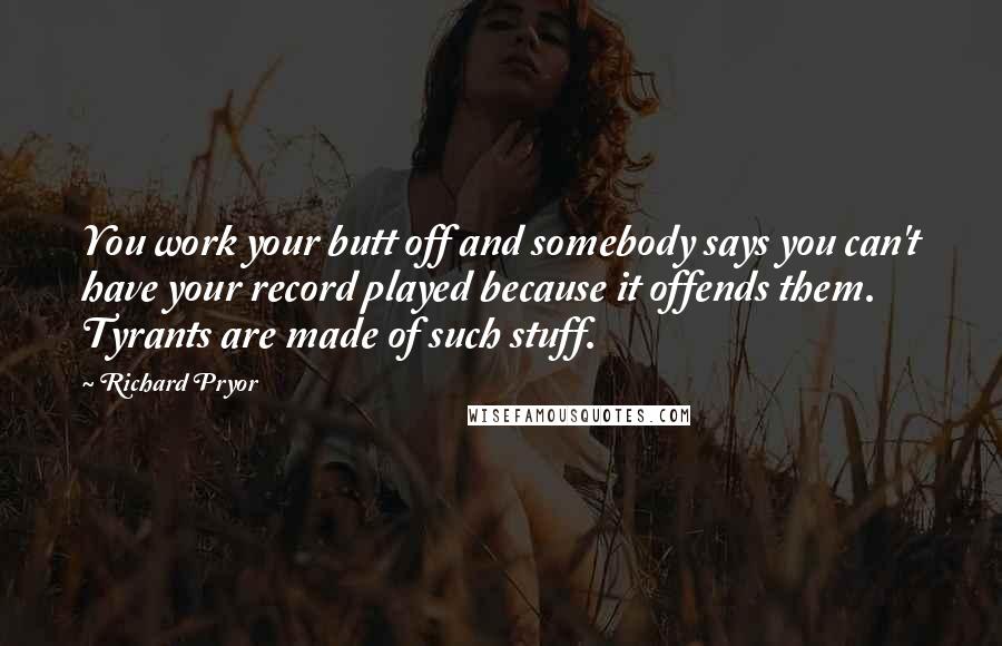 Richard Pryor Quotes: You work your butt off and somebody says you can't have your record played because it offends them. Tyrants are made of such stuff.