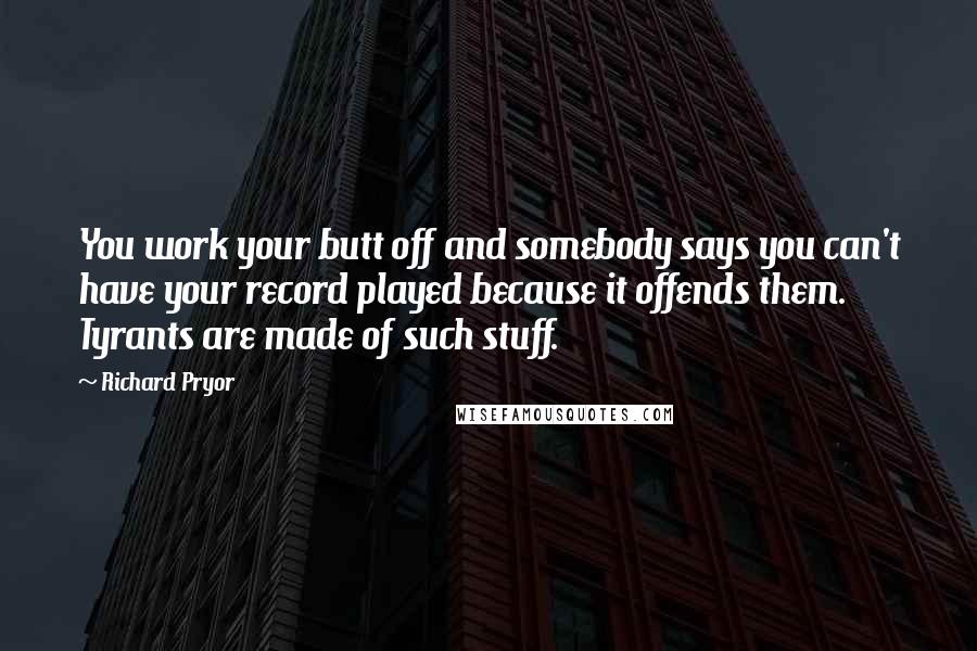 Richard Pryor Quotes: You work your butt off and somebody says you can't have your record played because it offends them. Tyrants are made of such stuff.