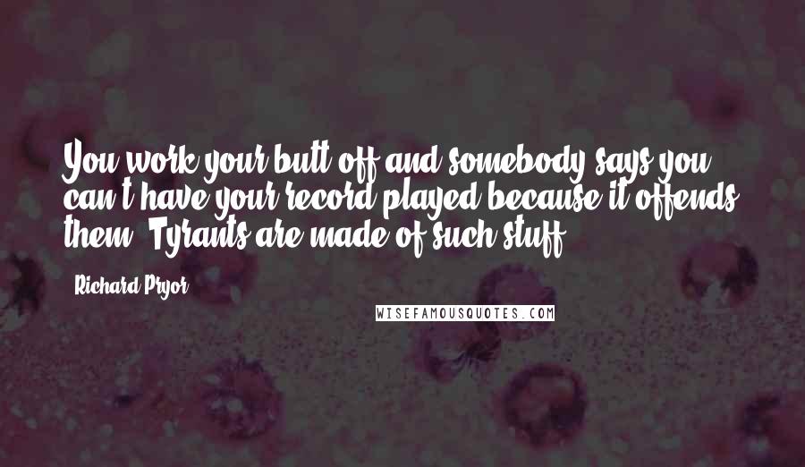 Richard Pryor Quotes: You work your butt off and somebody says you can't have your record played because it offends them. Tyrants are made of such stuff.