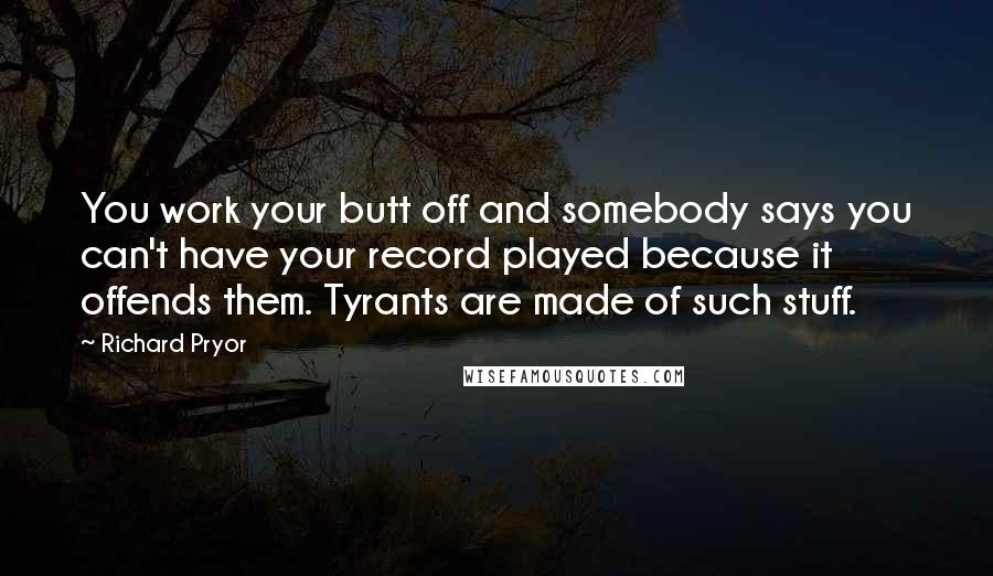 Richard Pryor Quotes: You work your butt off and somebody says you can't have your record played because it offends them. Tyrants are made of such stuff.