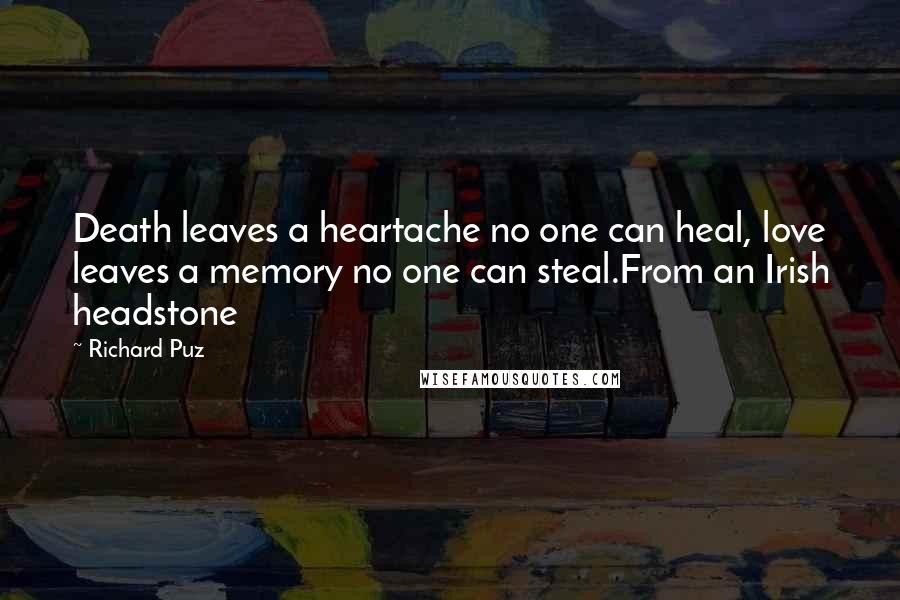 Richard Puz Quotes: Death leaves a heartache no one can heal, love leaves a memory no one can steal.From an Irish headstone