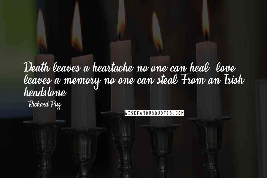 Richard Puz Quotes: Death leaves a heartache no one can heal, love leaves a memory no one can steal.From an Irish headstone