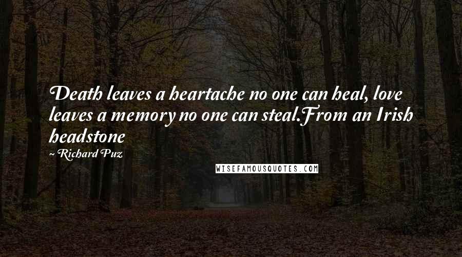 Richard Puz Quotes: Death leaves a heartache no one can heal, love leaves a memory no one can steal.From an Irish headstone