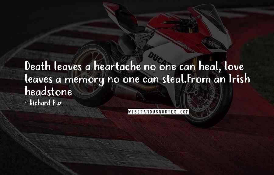 Richard Puz Quotes: Death leaves a heartache no one can heal, love leaves a memory no one can steal.From an Irish headstone