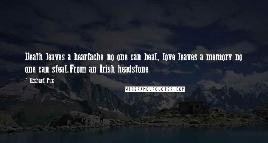 Richard Puz Quotes: Death leaves a heartache no one can heal, love leaves a memory no one can steal.From an Irish headstone