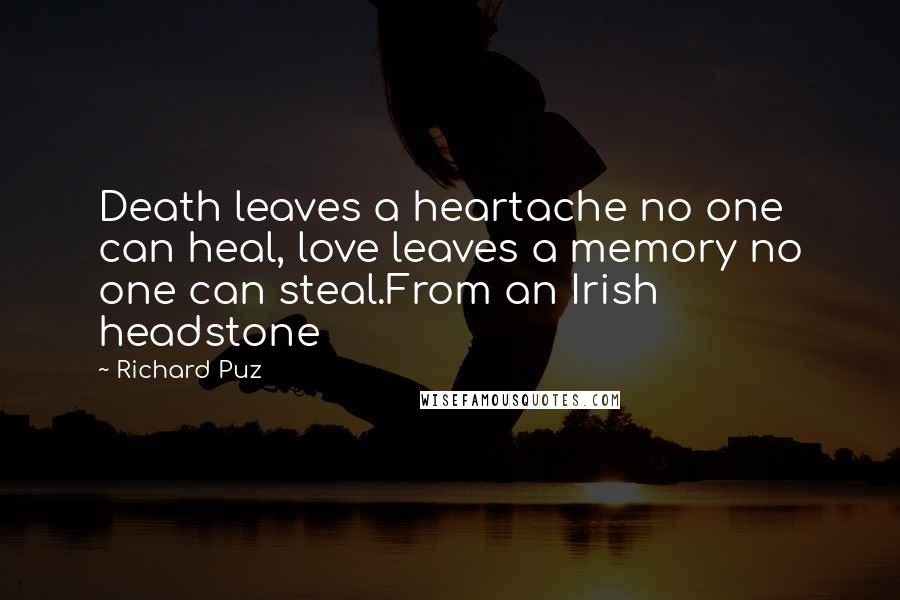 Richard Puz Quotes: Death leaves a heartache no one can heal, love leaves a memory no one can steal.From an Irish headstone