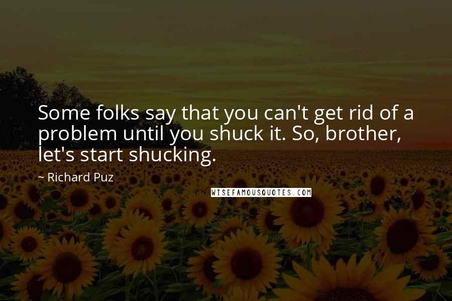 Richard Puz Quotes: Some folks say that you can't get rid of a problem until you shuck it. So, brother, let's start shucking.