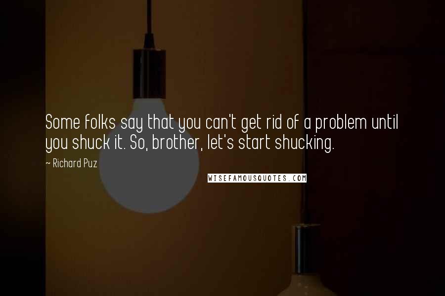Richard Puz Quotes: Some folks say that you can't get rid of a problem until you shuck it. So, brother, let's start shucking.