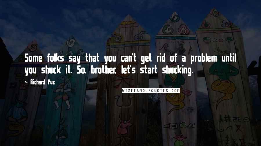 Richard Puz Quotes: Some folks say that you can't get rid of a problem until you shuck it. So, brother, let's start shucking.