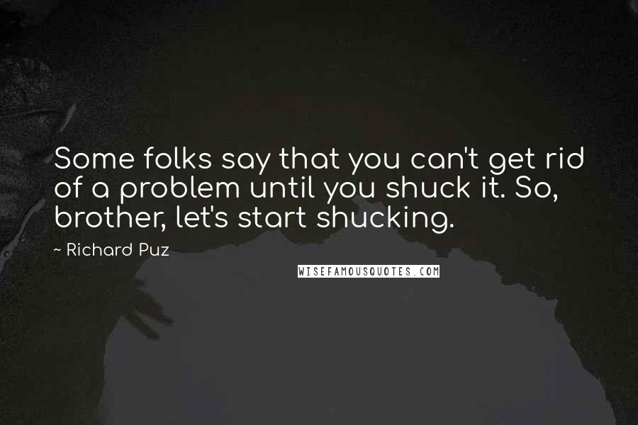 Richard Puz Quotes: Some folks say that you can't get rid of a problem until you shuck it. So, brother, let's start shucking.