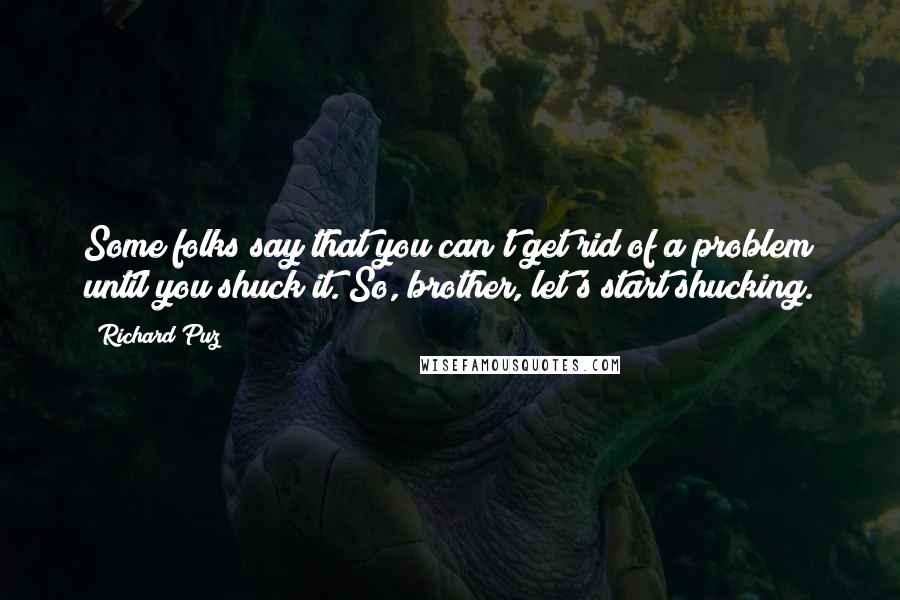 Richard Puz Quotes: Some folks say that you can't get rid of a problem until you shuck it. So, brother, let's start shucking.