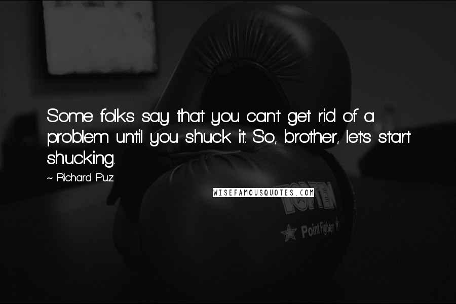 Richard Puz Quotes: Some folks say that you can't get rid of a problem until you shuck it. So, brother, let's start shucking.