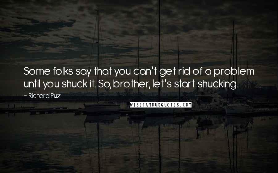 Richard Puz Quotes: Some folks say that you can't get rid of a problem until you shuck it. So, brother, let's start shucking.