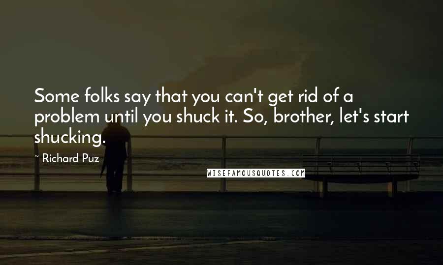 Richard Puz Quotes: Some folks say that you can't get rid of a problem until you shuck it. So, brother, let's start shucking.