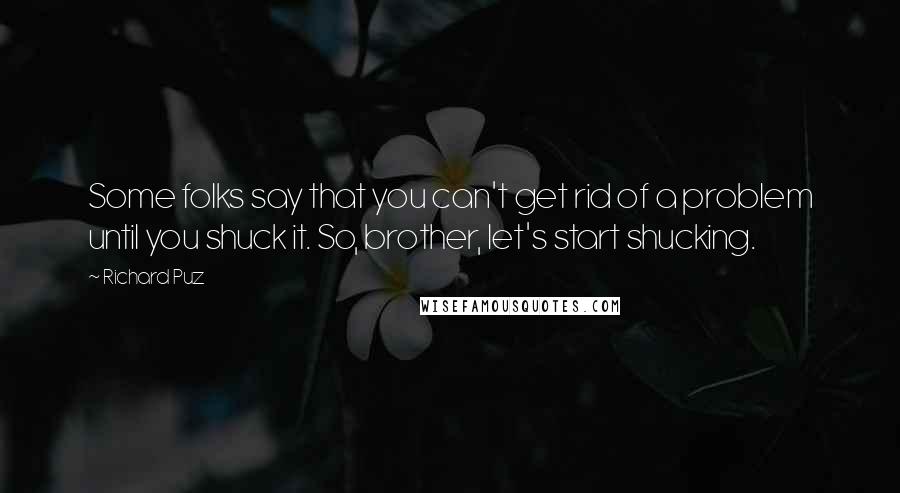 Richard Puz Quotes: Some folks say that you can't get rid of a problem until you shuck it. So, brother, let's start shucking.