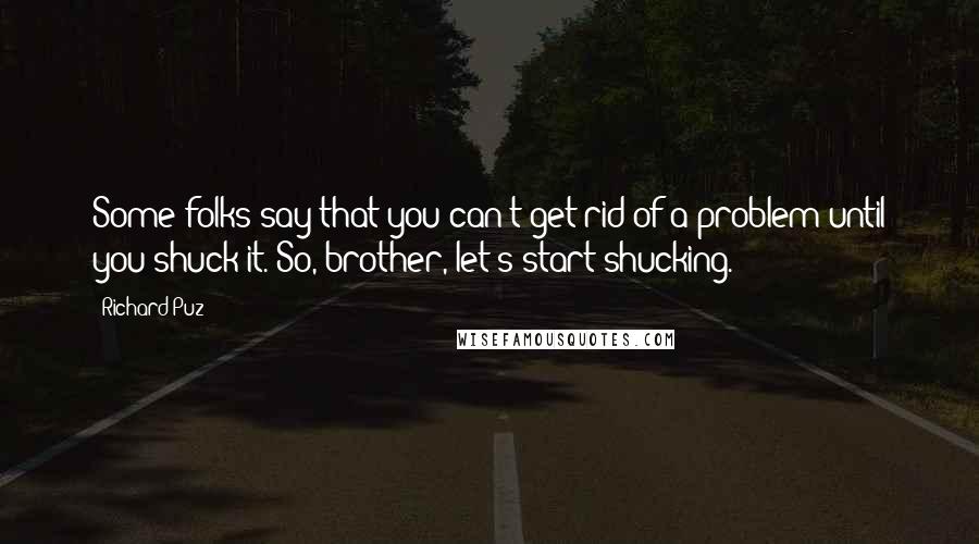 Richard Puz Quotes: Some folks say that you can't get rid of a problem until you shuck it. So, brother, let's start shucking.