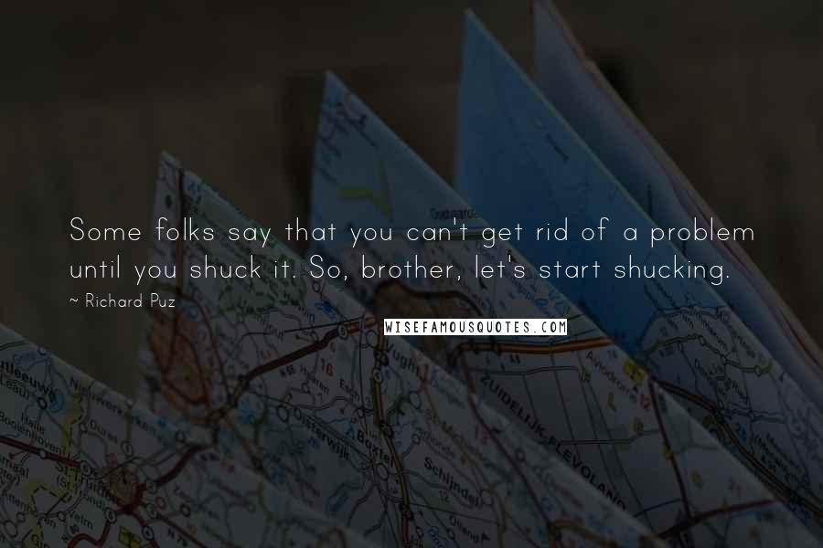 Richard Puz Quotes: Some folks say that you can't get rid of a problem until you shuck it. So, brother, let's start shucking.