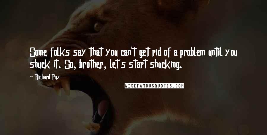 Richard Puz Quotes: Some folks say that you can't get rid of a problem until you shuck it. So, brother, let's start shucking.