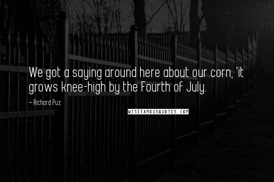 Richard Puz Quotes: We got a saying around here about our corn, 'it grows knee-high by the Fourth of July.