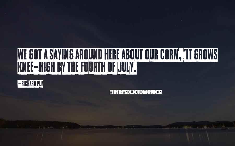 Richard Puz Quotes: We got a saying around here about our corn, 'it grows knee-high by the Fourth of July.