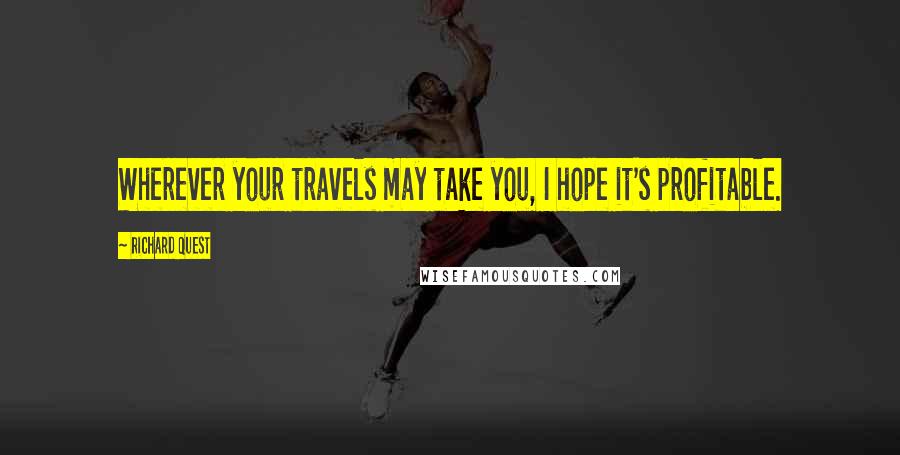 Richard Quest Quotes: Wherever your travels may take you, I hope it's profitable.