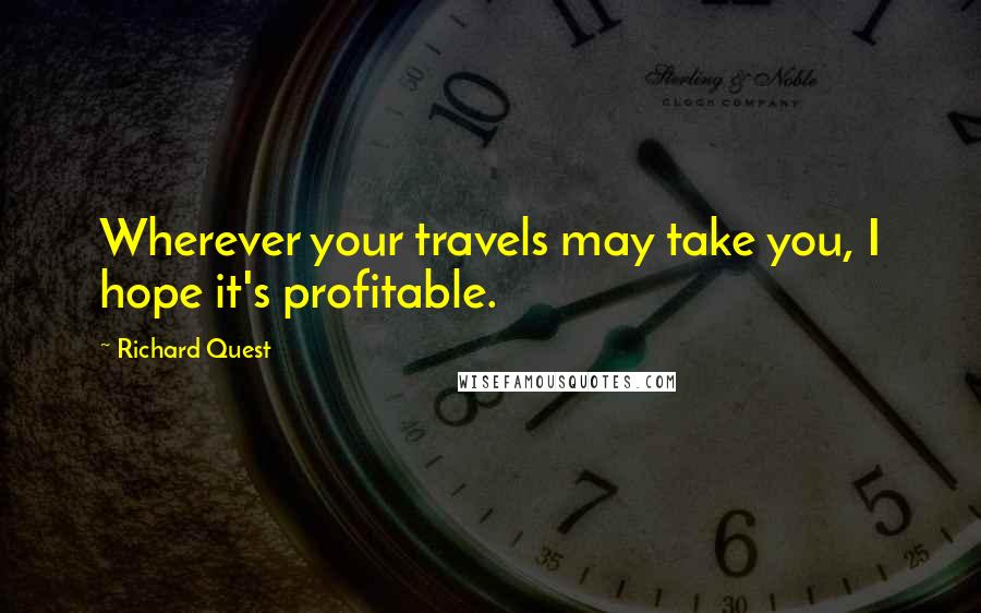 Richard Quest Quotes: Wherever your travels may take you, I hope it's profitable.