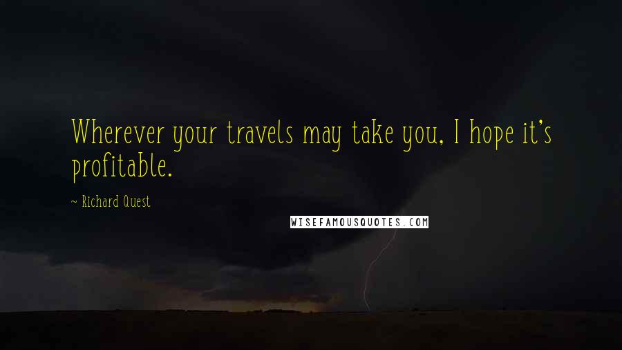 Richard Quest Quotes: Wherever your travels may take you, I hope it's profitable.