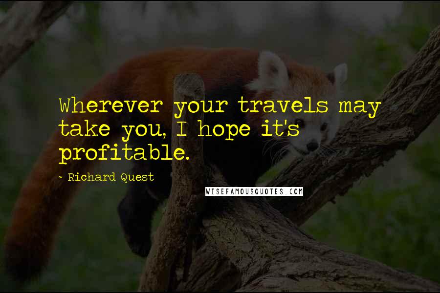 Richard Quest Quotes: Wherever your travels may take you, I hope it's profitable.