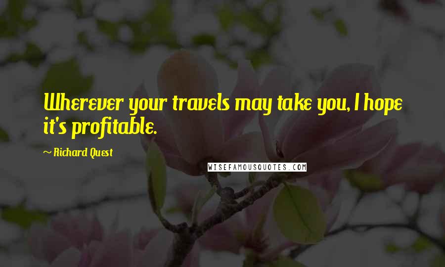 Richard Quest Quotes: Wherever your travels may take you, I hope it's profitable.