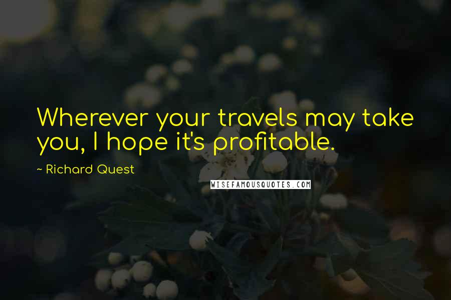 Richard Quest Quotes: Wherever your travels may take you, I hope it's profitable.