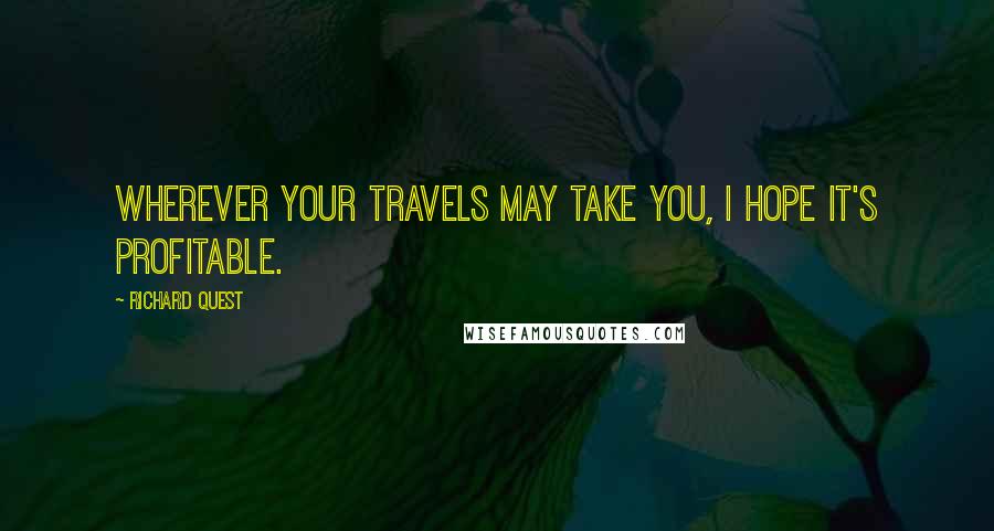 Richard Quest Quotes: Wherever your travels may take you, I hope it's profitable.