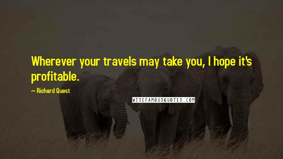 Richard Quest Quotes: Wherever your travels may take you, I hope it's profitable.