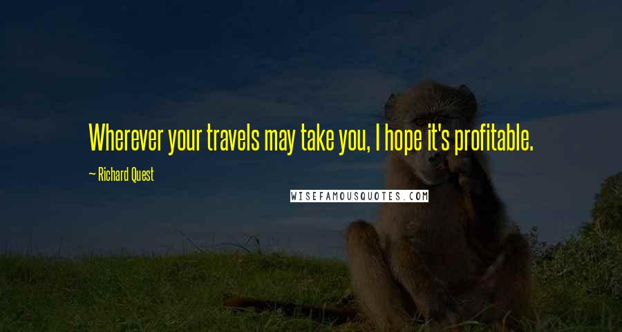 Richard Quest Quotes: Wherever your travels may take you, I hope it's profitable.