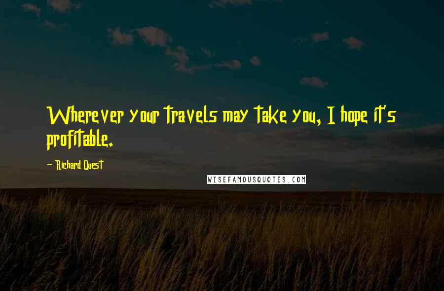 Richard Quest Quotes: Wherever your travels may take you, I hope it's profitable.