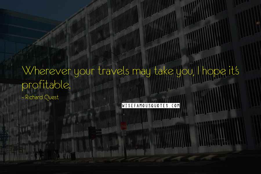 Richard Quest Quotes: Wherever your travels may take you, I hope it's profitable.