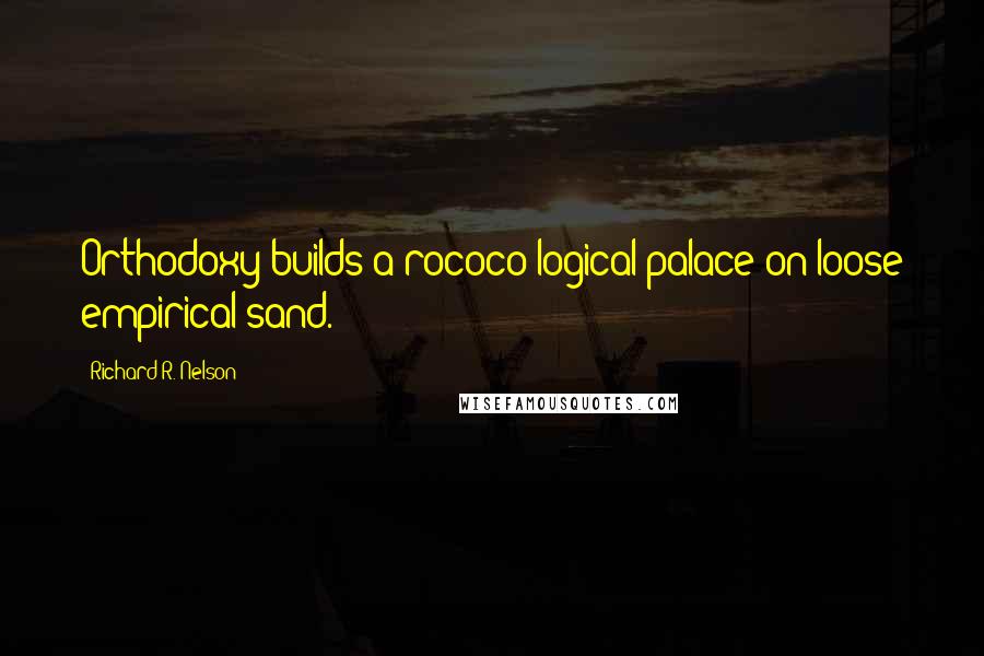 Richard R. Nelson Quotes: Orthodoxy builds a rococo logical palace on loose empirical sand.