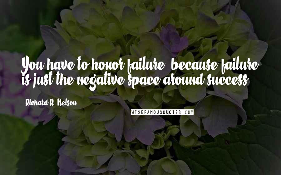 Richard R. Nelson Quotes: You have to honor failure, because failure is just the negative space around success.