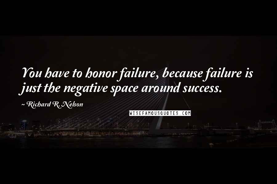 Richard R. Nelson Quotes: You have to honor failure, because failure is just the negative space around success.