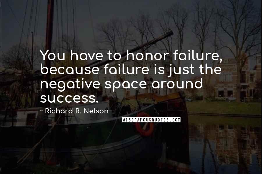 Richard R. Nelson Quotes: You have to honor failure, because failure is just the negative space around success.