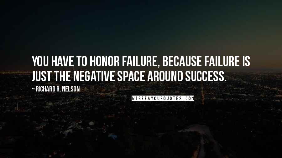 Richard R. Nelson Quotes: You have to honor failure, because failure is just the negative space around success.